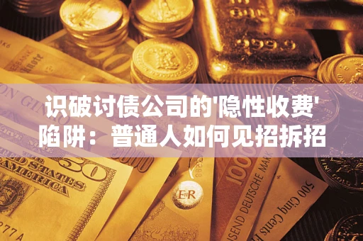 武汉识破讨债公司的'隐性收费'陷阱：普通人如何见招拆招？