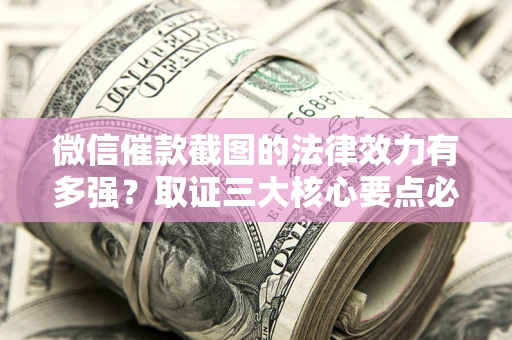 武汉微信催款截图的法律效力有多强？取证三大核心要点必须知道！