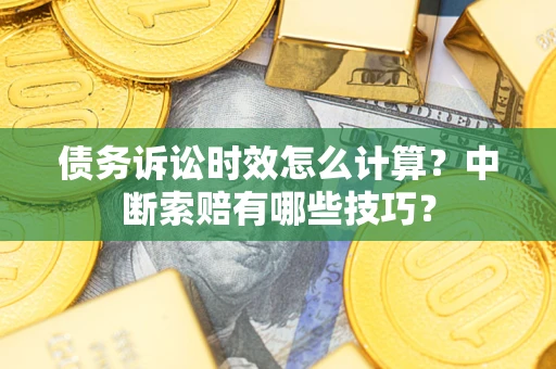 武汉债务诉讼时效怎么计算？中断索赔有哪些技巧？