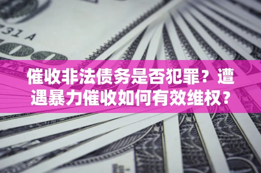 武汉催收非法债务是否犯罪?遭遇暴力催收如何有效维权? 武汉催收非法债务是否犯罪?遭遇暴力催收如何有效维权?