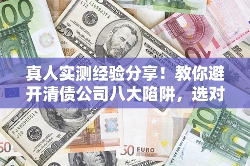 武汉真人实测经验分享！教你避开清债公司八大陷阱，选对机构少走十年弯路
