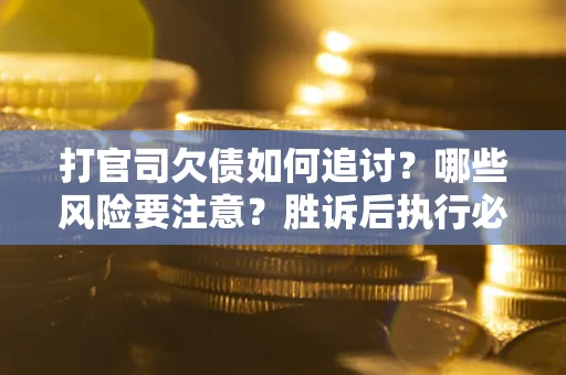武汉打官司欠债如何追讨？哪些风险要注意？胜诉后执行必看！