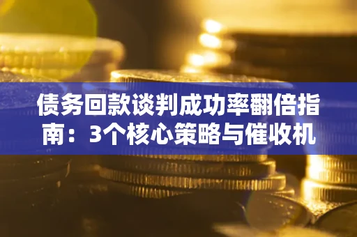 武汉债务回款谈判成功率翻倍指南：3个核心策略与催收机构避坑法则