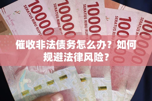 武汉催收非法债务怎么办？如何规避法律风险？