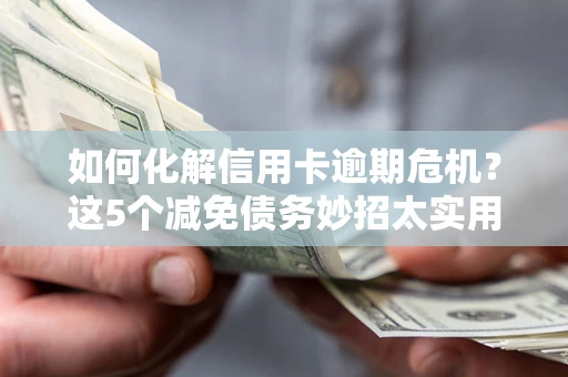 武汉如何化解信用卡逾期危机？这5个减免债务妙招太实用