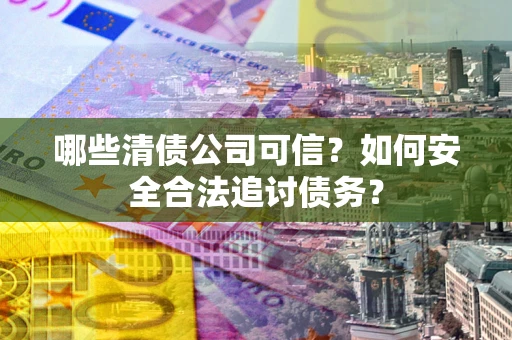 武汉哪些清债公司可信？如何安全合法追讨债务？