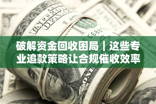 武汉破解资金回收困局｜这些专业追款策略让合规催收效率翻倍