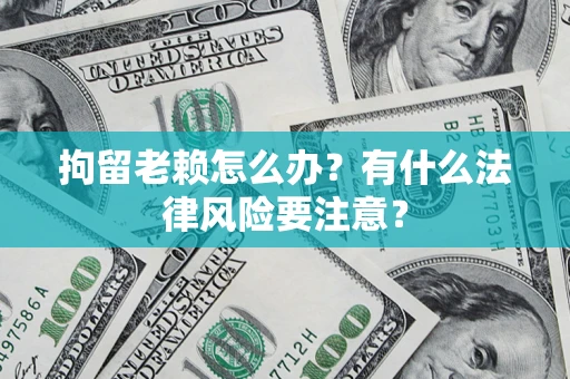 武汉拘留老赖怎么办？有什么法律风险要注意？