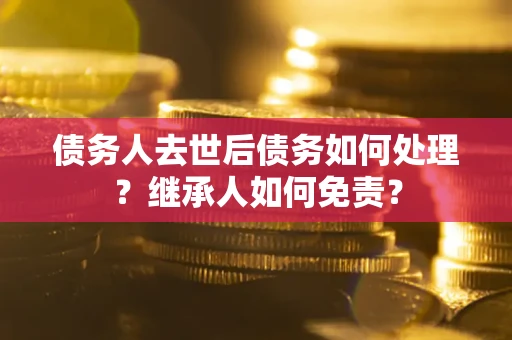武汉债务人去世后债务如何处理？继承人如何免责？
