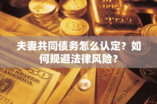 武汉夫妻共同债务怎么认定？如何规避法律风险？