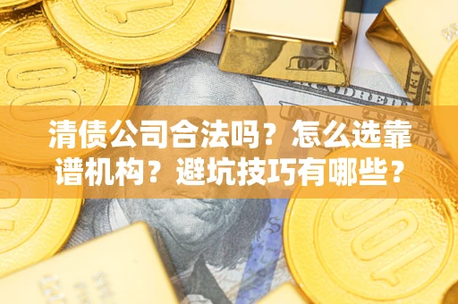 武汉清债公司合法吗？怎么选靠谱机构？避坑技巧有哪些？