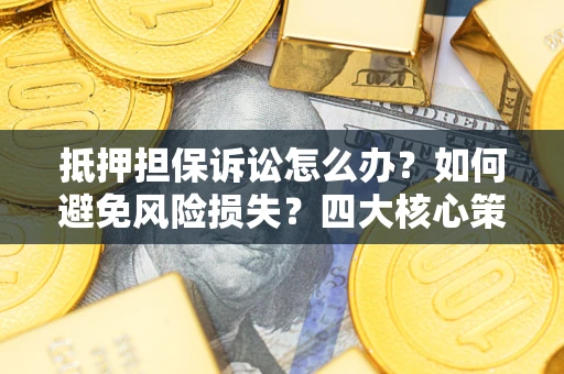 武汉抵押担保诉讼怎么办？如何避免风险损失？四大核心策略全解读