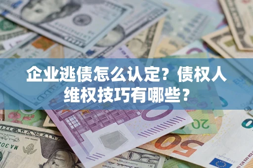 武汉企业逃债怎么认定？债权人维权技巧有哪些？