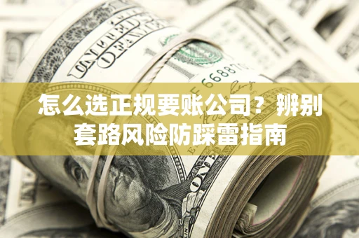 武汉怎么选正规要账公司？辨别套路风险防踩雷指南