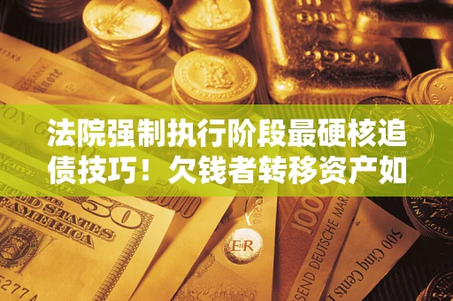 武汉法院强制执行阶段最硬核追债技巧！欠钱者转移资产如何破解？