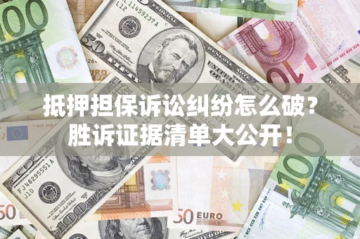 武汉抵押担保诉讼纠纷怎么破？胜诉证据清单大公开！