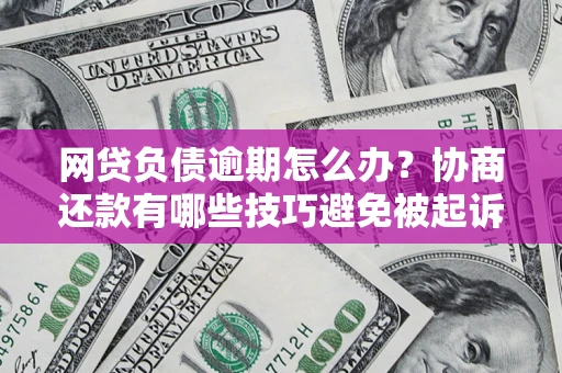 武汉网贷负债逾期怎么办？协商还款有哪些技巧避免被起诉？