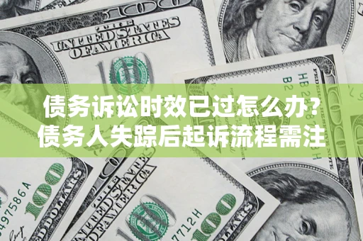 武汉债务诉讼时效已过怎么办？债务人失踪后起诉流程需注意什么？