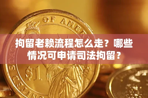 武汉拘留老赖流程怎么走?哪些情况可申请司法拘留? 武汉拘留老赖流程怎么走?哪些情况可申请司法拘留?