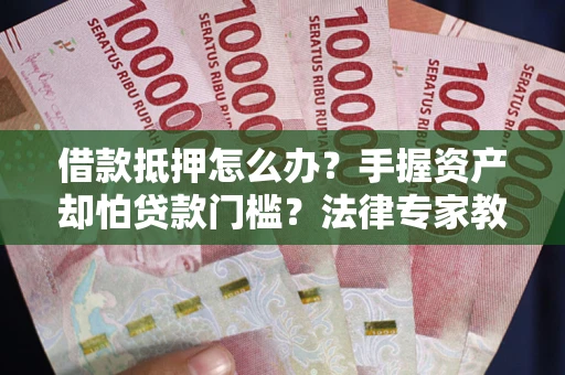 武汉借款抵押怎么办？手握资产却怕贷款门槛？法律专家教你办抵押不踩坑