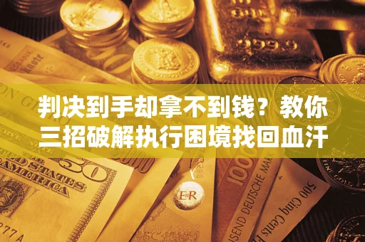 武汉判决到手却拿不到钱？教你三招破解执行困境找回血汗钱