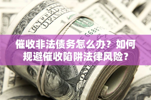 武汉催收非法债务怎么办？如何规避催收陷阱法律风险？