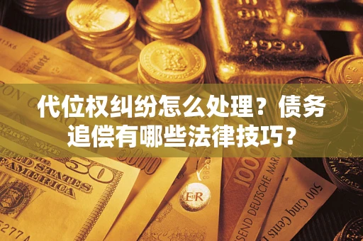 武汉代位权纠纷怎么处理？债务追偿有哪些法律技巧？