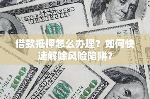 武汉借款抵押怎么办理？如何快速解除风险陷阱？