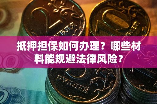武汉抵押担保如何办理？哪些材料能规避法律风险？