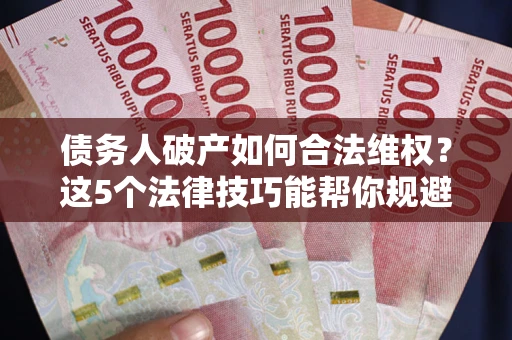 武汉债务人破产如何合法维权？这5个法律技巧能帮你规避风险
