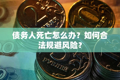 武汉债务人死亡怎么办？如何合法规避风险？