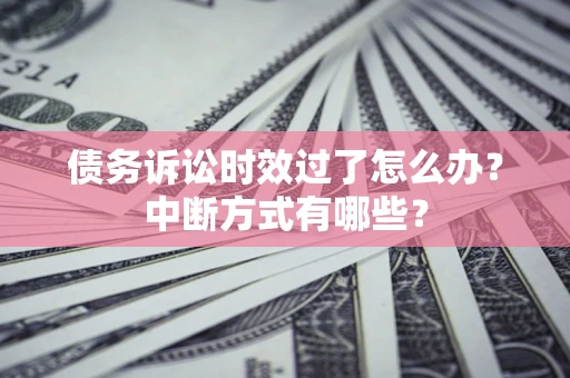 武汉债务诉讼时效过了怎么办？中断方式有哪些？