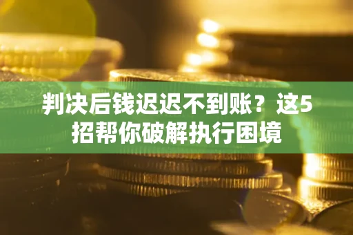 武汉判决后钱迟迟不到账？这5招帮你破解执行困境