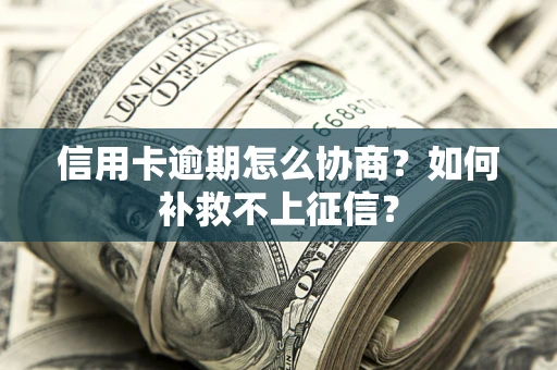 武汉信用卡逾期怎么协商？如何补救不上征信？