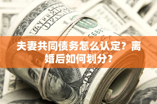 武汉夫妻共同债务怎么认定？离婚后如何划分？