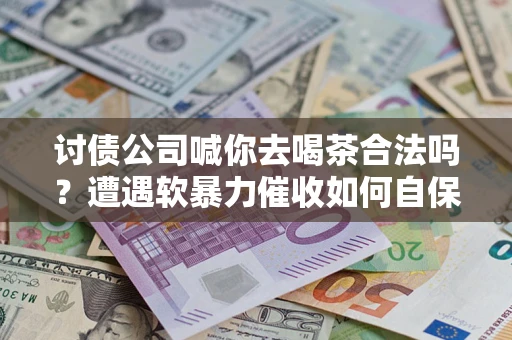 武汉讨债公司喊你去喝茶合法吗？遭遇软暴力催收如何自保？