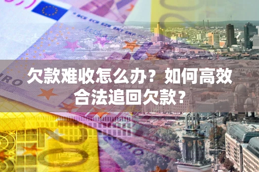 武汉欠款难收怎么办？如何高效合法追回欠款？