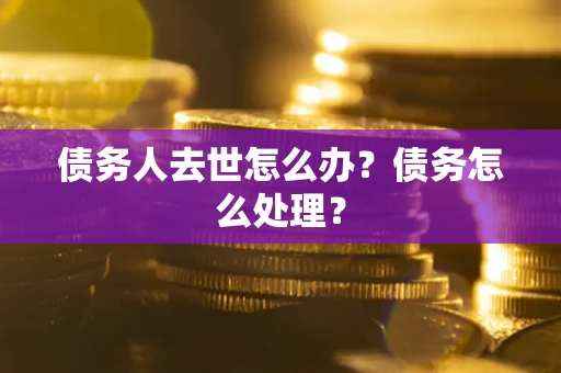 武汉债务人去世怎么办？债务怎么处理？