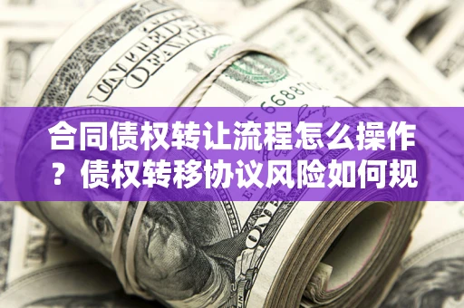 武汉合同债权转让流程怎么操作？债权转移协议风险如何规避？