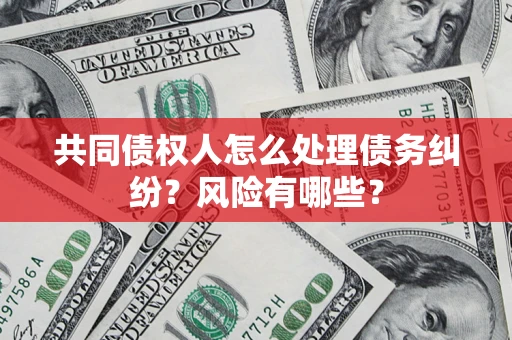 武汉共同债权人怎么处理债务纠纷？风险有哪些？