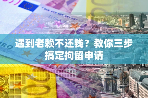 武汉遇到老赖不还钱？教你三步搞定拘留申请