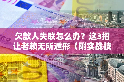 武汉欠款人失联怎么办？这3招让老赖无所遁形（附实战技巧）