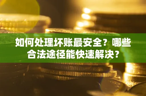 武汉如何处理坏账最安全？哪些合法途径能快速解决？