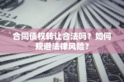 武汉合同债权转让合法吗？如何规避法律风险？