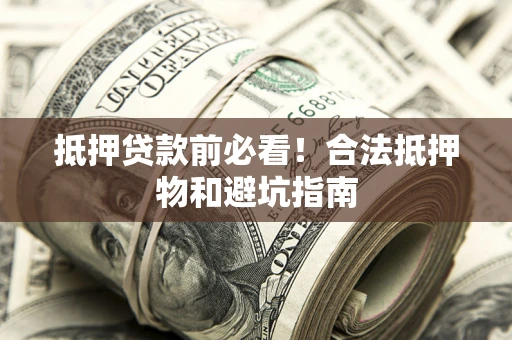 武汉抵押贷款前必看！合法抵押物和避坑指南