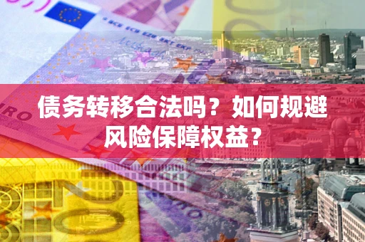 武汉债务转移合法吗？如何规避风险保障权益？