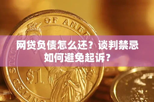 武汉网贷负债怎么还？谈判禁忌如何避免起诉？