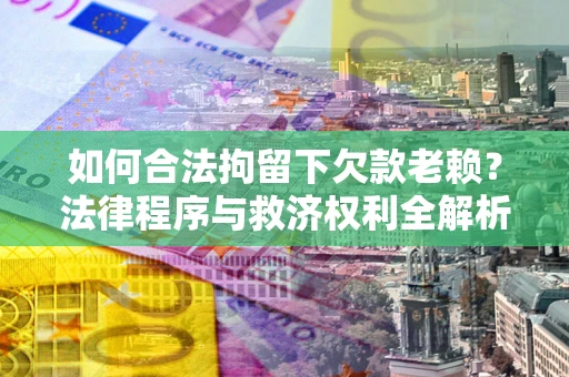 武汉如何合法拘留下欠款老赖？法律程序与救济权利全解析