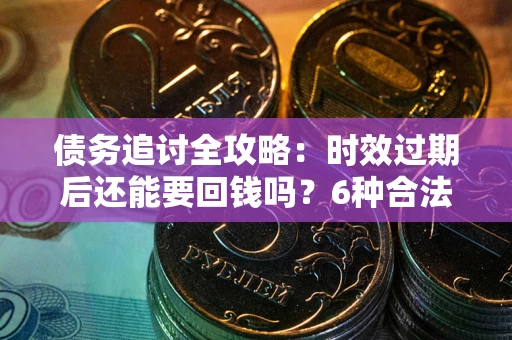 武汉债务追讨全攻略：时效过期后还能要回钱吗？6种合法手段助你维权