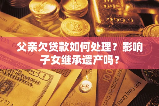 武汉父亲欠贷款如何处理?影响子女继承遗产吗? 武汉父亲欠贷款如何处理?影响子女继承遗产吗?